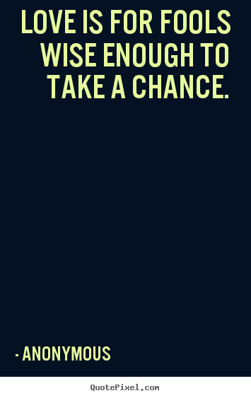 Anonymous picture quotes - Love is for fools wise enough to take a chance. - Love quote