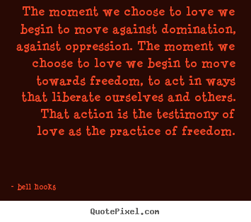 Create picture quotes about love - The moment we choose to love we begin to move against domination,..