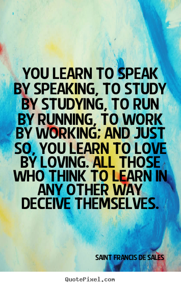 Love quotes - You learn to speak by speaking, to study by studying, to run by running,..
