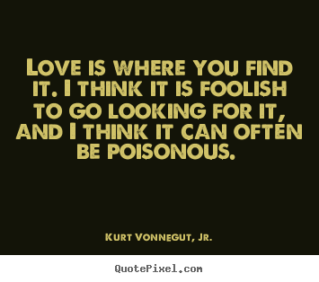 Love quote - Love is where you find it. i think it is foolish to go looking for it,..