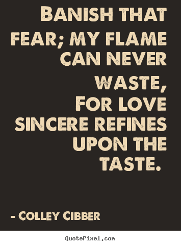 Banish that fear; my flame can never waste,.. Colley Cibber good love sayings