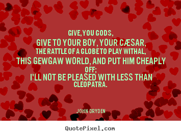 John Dryden picture quotes - Give, you gods, give to your boy, your cæsar, the rattle of a globe.. - Love quotes