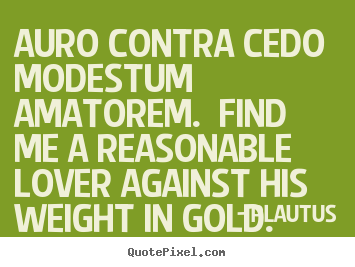 Love quotes - Auro contra cedo modestum amatorem. find me a reasonable lover against..
