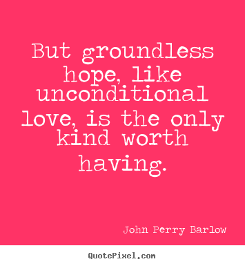 But groundless hope, like unconditional love, is the.. John Perry Barlow famous love quotes