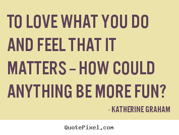 Katherine Graham picture quotes - To love what you do and feel that it matters -- how could anything be.. - Love quote