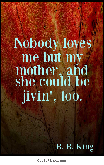 Love quotes - Nobody loves me but my mother, and she could be jivin', too.