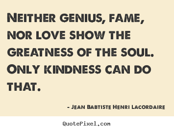 Create graphic image quotes about love - Neither genius, fame, nor love show the greatness..