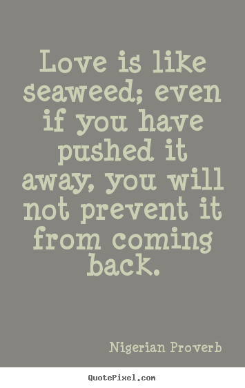 Love is like seaweed; even if you have pushed it away, you will.. Nigerian Proverb great love quotes