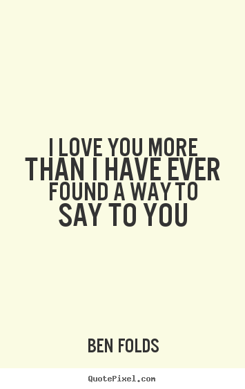 I love you more than i have ever found a way to say.. Ben Folds good love quote