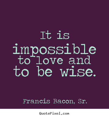 Francis Bacon, Sr. picture quotes - It is impossible to love and to be wise. - Love quote