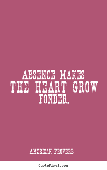 Quotes about love - Absence makes the heart grow fonder.