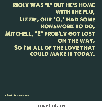 Ricky was "l" but he's home with the flu,lizzie, our "o,".. Shel Silverstein famous love quotes