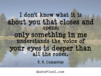 Quote about love - I don't know what it is about you that closes and opens;only..