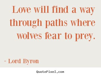 Quotes about love - Love will find a way through paths where wolves fear to prey.