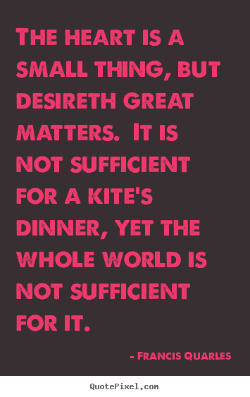 Francis Quarles picture quotes - The heart is a small thing, but desireth great matters. .. - Love quote