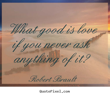 Love quotes - What good is love if you never ask anything of it?