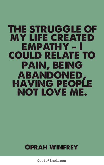 Love quote - The struggle of my life created empathy - i could relate to pain,..