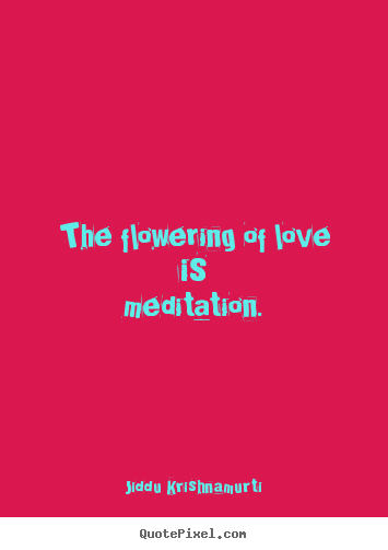 Jiddu Krishnamurti picture quotes - The flowering of love is meditation. - Love quotes