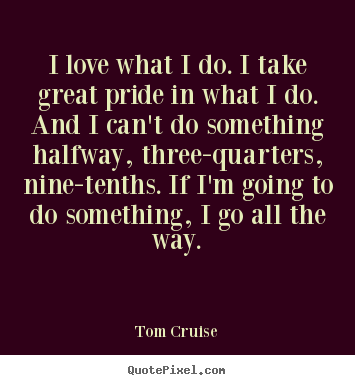 Tom Cruise picture quotes - I love what i do. i take great pride in what i do... - Love quote