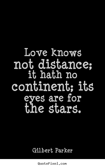 Love knows not distance; it hath no continent; its eyes.. Gilbert Parker greatest love quotes