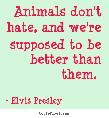 Love quote - Animals don't hate, and we're supposed to be better than them.