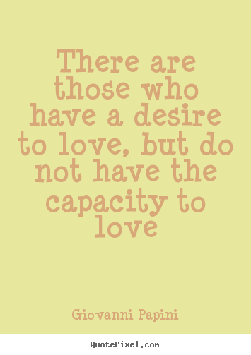 There are those who have a desire to love, but do not have the capacity.. Giovanni Papini  love quotes