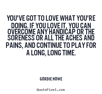 Gordie Howe picture sayings - You've got to love what you're doing. if you.. - Love quotes