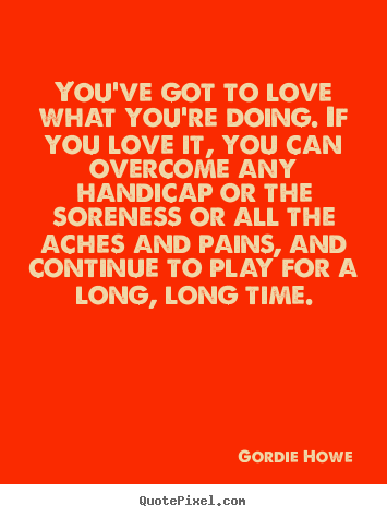 You've got to love what you're doing. if you love it, you can.. Gordie Howe popular love quotes