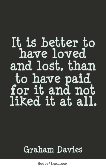 It is better to have loved and lost, than to have paid for it and.. Graham Davies  love quotes