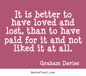 It is better to have loved and lost, than to have paid.. Graham Davies best love sayings