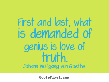 First and last, what is demanded of genius is love.. Johann Wolfgang Von Goethe greatest love quotes
