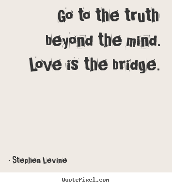 Stephen Levine picture quotes - Go to the truth beyond the mind. love is the bridge. - Love quotes