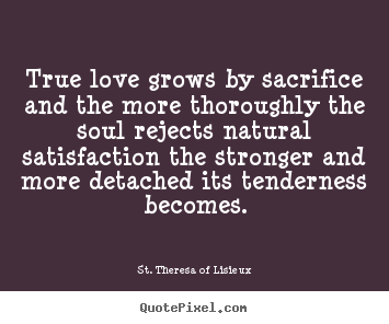 Quotes about love - True love grows by sacrifice and the more thoroughly the soul..