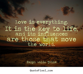 Love is everything. it is the key to life, and its influences.. Ralph Waldo Trine top love quotes