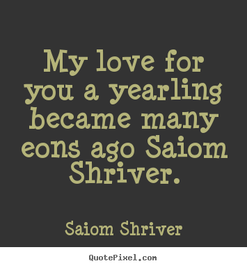Saiom Shriver photo quotes - My love for you a yearling became many eons ago saiom.. - Love quote