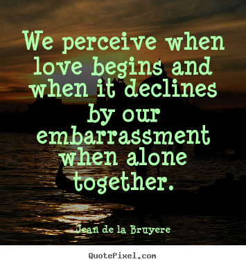 Quotes about love - We perceive when love begins and when it declines..
