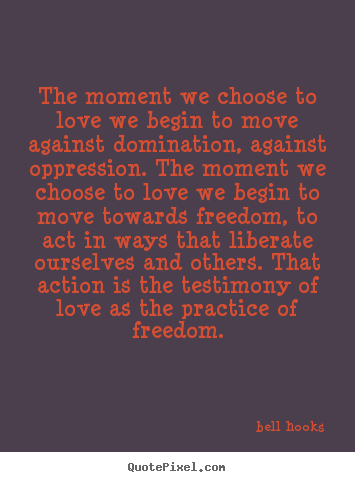 Quotes about love - The moment we choose to love we begin to move against domination, against..