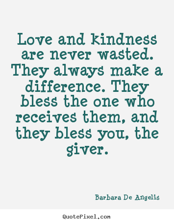 Love quotes - Love and kindness are never wasted. they always..