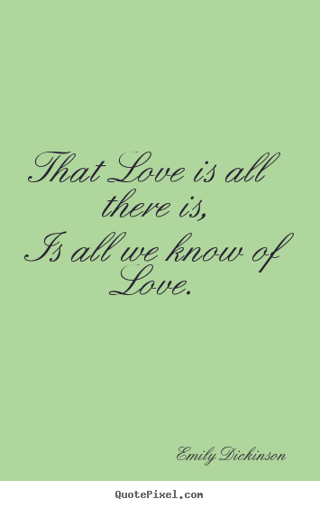 That love is all there is, is all we know of love. Emily Dickinson great love quotes