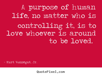 Kurt Vonnegut, Jr. photo quotes - A purpose of human life, no matter who is controlling it, is.. - Love quotes