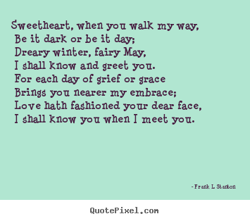 Frank L. Stanton picture quotes - Sweetheart, when you walk my way, be it dark or be it day;.. - Love quote