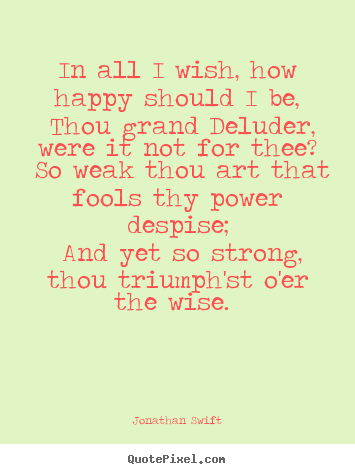 In all i wish, how happy should i be, thou grand deluder, were it.. Jonathan Swift famous love sayings