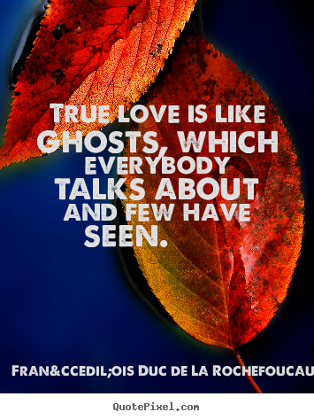 True love is like ghosts, which everybody talks about and few have.. Fran&ccedil;ois Duc De La Rochefoucauld  love quote
