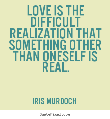 Quote about love - Love is the difficult realization that something other than..