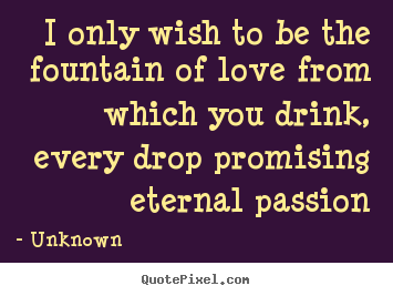 I only wish to be the fountain of love from.. Unknown  love quote