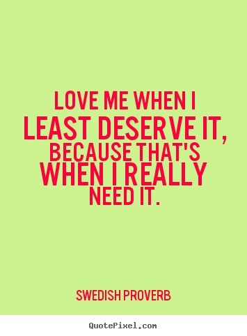 Love quotes - Love me when i least deserve it, because that's..