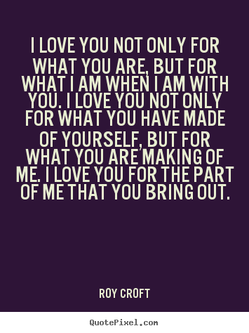 Roy Croft image quotes - I love you not only for what you are, but for what i am when.. - Love quotes