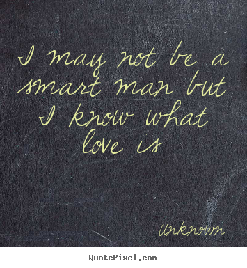 Unknown picture quotes - I may not be a smart man but i know what love.. - Love sayings