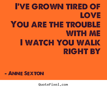 Love quote - I've grown tired of loveyou are the trouble with mei watch you walk..
