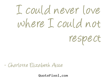 I could never love where i could not respect Charlotte Elizabeth Aisse top love quote